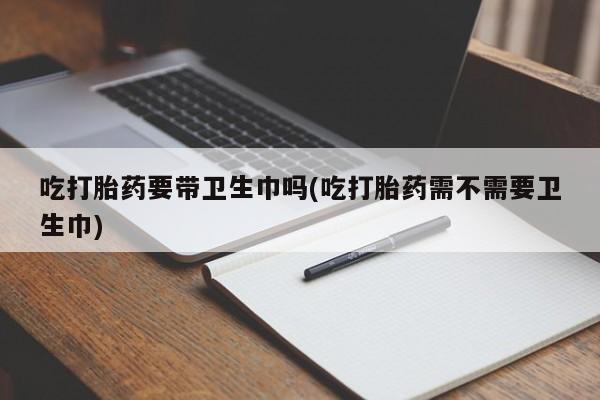 售米非司酮片 包邮吃打胎药要带卫生巾吗(吃打胎药需不需要卫生巾)