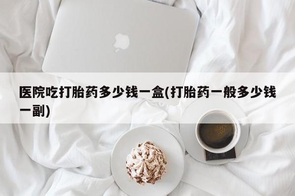 售米非司酮片 包邮医院吃打胎药多少钱一盒(打胎药一般多少钱一副)