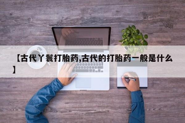 售米非司酮片 包邮【古代丫鬟打胎药,古代的打胎药一般是什么】