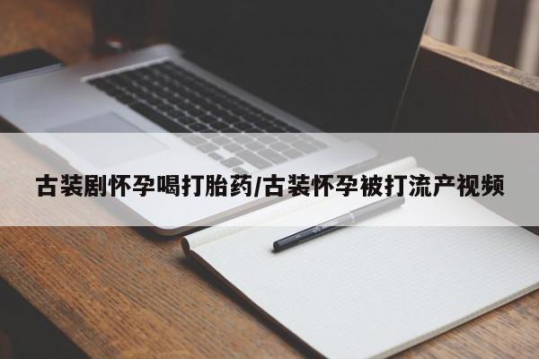 售米非司酮片 包邮古装剧怀孕喝打胎药/古装怀孕被打流产视频