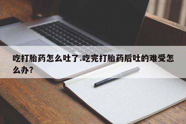 售米非司酮片 包邮吃打胎药怎么吐了.吃完打胎药后吐的难受怎么办？