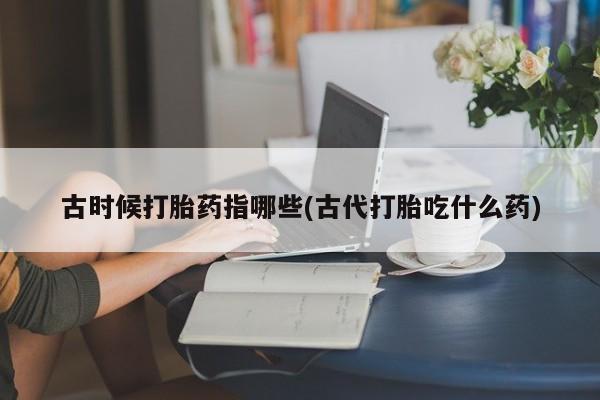 售米非司酮片 包邮古时候打胎药指哪些(古代打胎吃什么药)