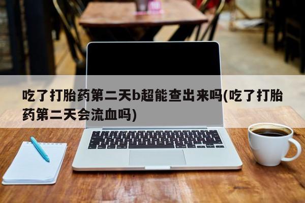 售米非司酮片 包邮吃了打胎药第二天b超能查出来吗(吃了打胎药第二天会流血吗)