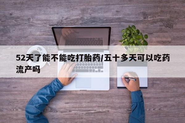 售米非司酮片 包邮52天了能不能吃打胎药/五十多天可以吃药流产吗