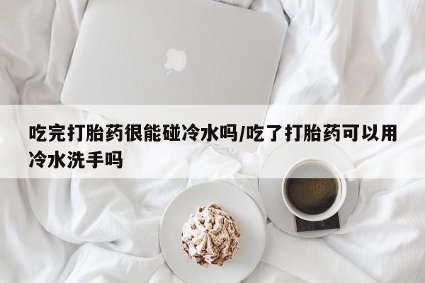 售米非司酮片 包邮吃完打胎药很能碰冷水吗/吃了打胎药可以用冷水洗手吗
