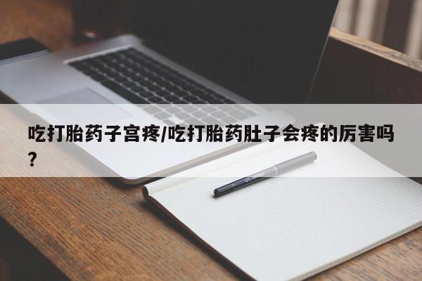 售米非司酮片 包邮吃打胎药子宫疼/吃打胎药肚子会疼的厉害吗?