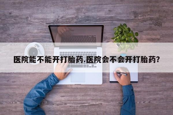 售米非司酮片 包邮医院能不能开打胎药.医院会不会开打胎药？