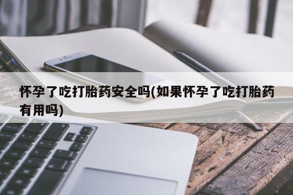 售米非司酮片 包邮怀孕了吃打胎药安全吗(如果怀孕了吃打胎药有用吗)