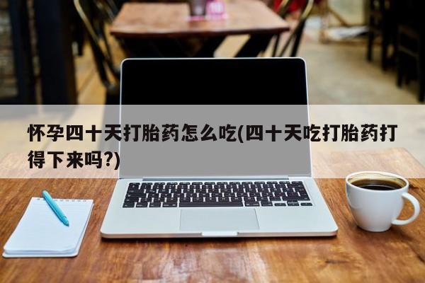 售米非司酮片 包邮怀孕四十天打胎药怎么吃(四十天吃打胎药打得下来吗?)