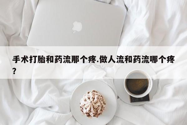 售米非司酮片 包邮手术打胎和药流那个疼.做人流和药流哪个疼？