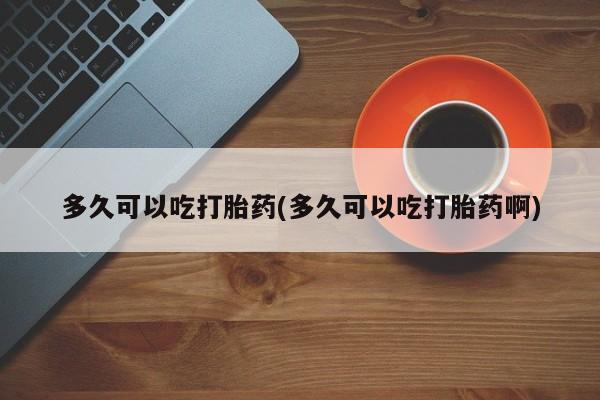 售米非司酮片 包邮多久可以吃打胎药(多久可以吃打胎药啊)