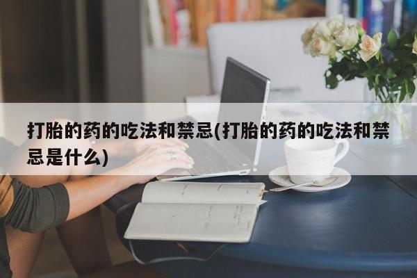 售米非司酮片 包邮打胎的药的吃法和禁忌(打胎的药的吃法和禁忌是什么)