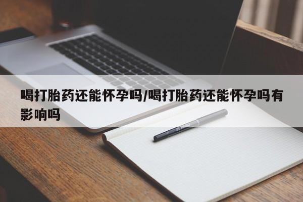 售米非司酮片 包邮喝打胎药还能怀孕吗/喝打胎药还能怀孕吗有影响吗