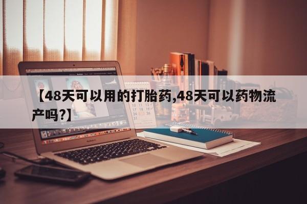 售米非司酮片 包邮【48天可以用的打胎药,48天可以药物流产吗?】