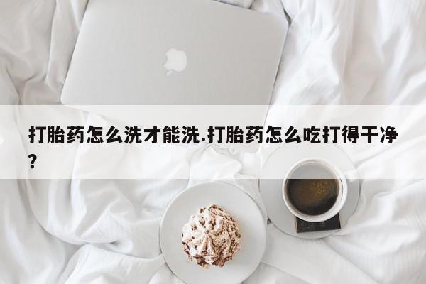 售米非司酮片 包邮打胎药怎么洗才能洗.打胎药怎么吃打得干净？