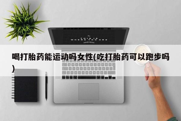售米非司酮片 包邮喝打胎药能运动吗女性(吃打胎药可以跑步吗)