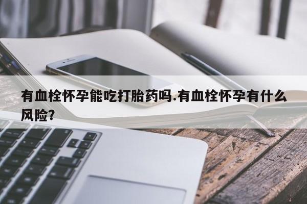 售米非司酮片 包邮有血栓怀孕能吃打胎药吗.有血栓怀孕有什么风险？