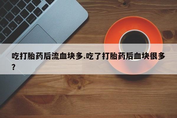 售米非司酮片 包邮吃打胎药后流血块多.吃了打胎药后血块很多？