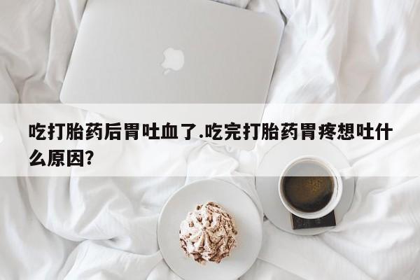 售米非司酮片 包邮吃打胎药后胃吐血了.吃完打胎药胃疼想吐什么原因？