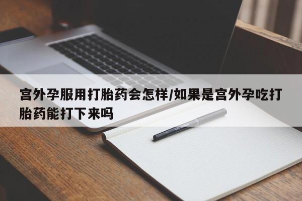 售米非司酮片 包邮宫外孕服用打胎药会怎样/如果是宫外孕吃打胎药能打下来吗