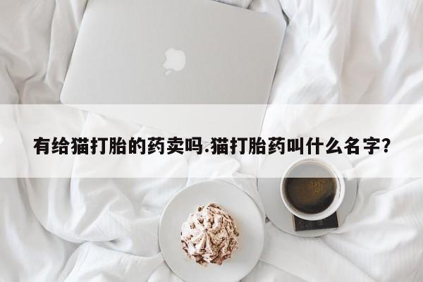 售米非司酮片 包邮有给猫打胎的药卖吗.猫打胎药叫什么名字？